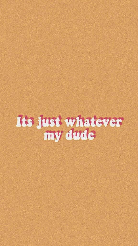 It's Just Whatever My Dude Wallpaper